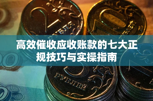北京高效催收应收账款的七大正规技巧与实操指南