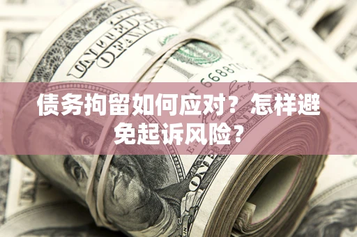 北京债务拘留如何应对？怎样避免起诉风险？