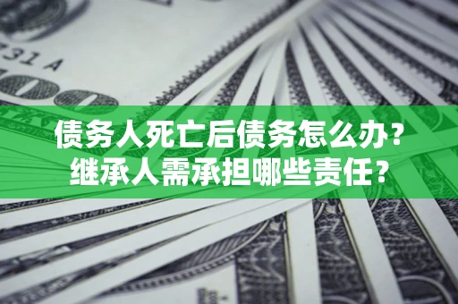 北京债务人死亡后债务怎么办？继承人需承担哪些责任？