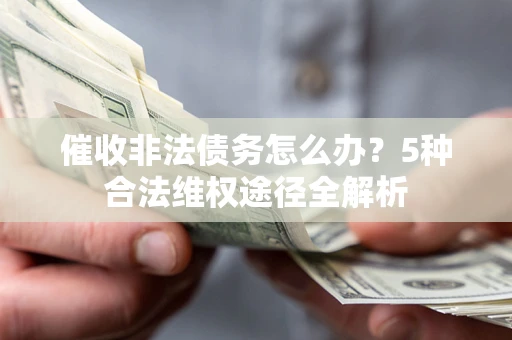 北京催收非法债务怎么办？5种合法维权途径全解析