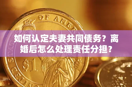 北京如何认定夫妻共同债务？离婚后怎么处理责任分担？