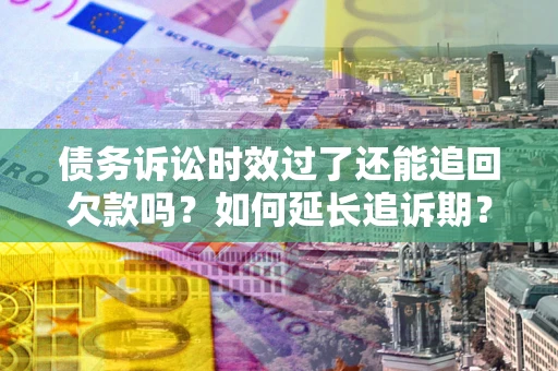 北京债务诉讼时效过了还能追回欠款吗？如何延长追诉期？