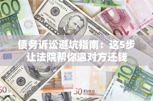 北京债务诉讼避坑指南：这5步让法院帮你逼对方还钱
