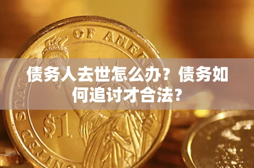 北京债务人去世怎么办？债务如何追讨才合法？