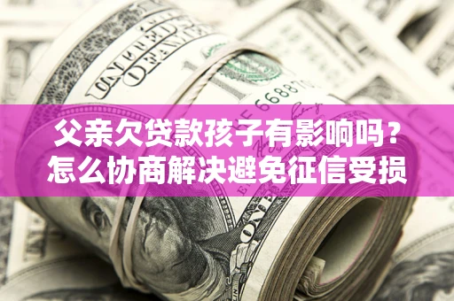 北京父亲欠贷款孩子有影响吗？怎么协商解决避免征信受损？