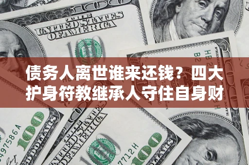 北京债务人离世谁来还钱？四大护身符教继承人守住自身财产