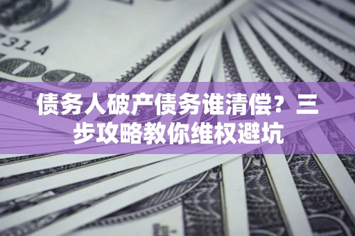 北京债务人破产债务谁清偿?三步攻略教你维权避坑 北京债务人破产债务谁清偿?三步攻略教你维权避坑