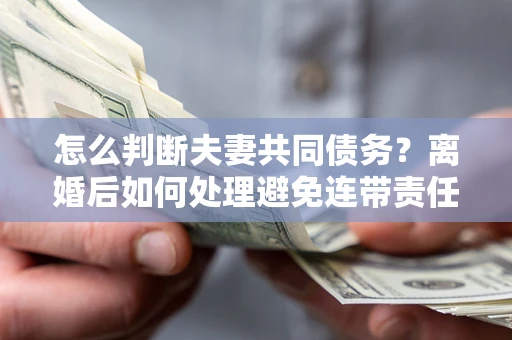 北京怎么判断夫妻共同债务？离婚后如何处理避免连带责任？