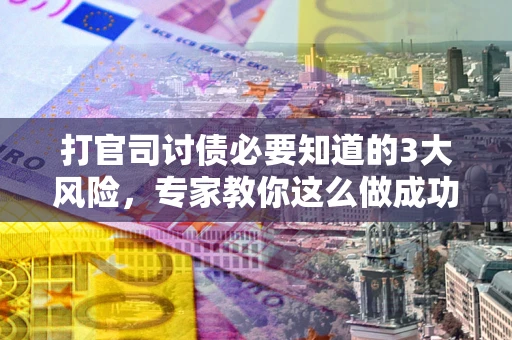 北京打官司讨债必要知道的3大风险，专家教你这么做成功率飙升