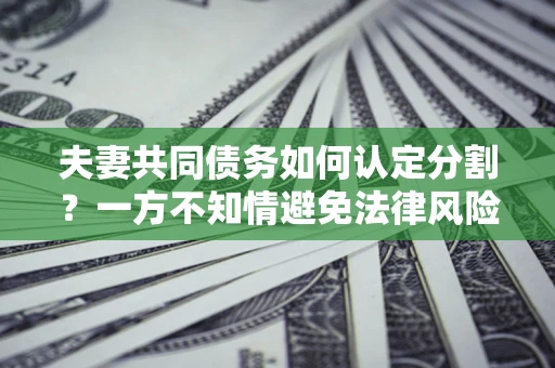 北京夫妻共同债务如何认定分割？一方不知情避免法律风险必看！